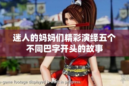迷人的妈妈们精彩演绎五个不同巴字开头的故事