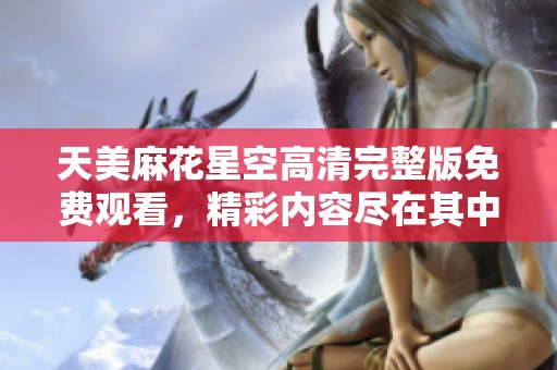 天美麻花星空高清完整版免费观看，精彩内容尽在其中