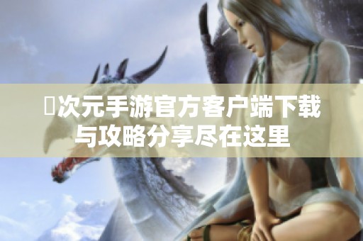 囧次元手游官方客户端下载与攻略分享尽在这里