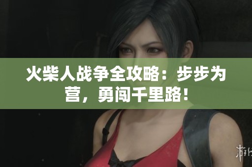 火柴人战争全攻略：步步为营，勇闯千里路！
