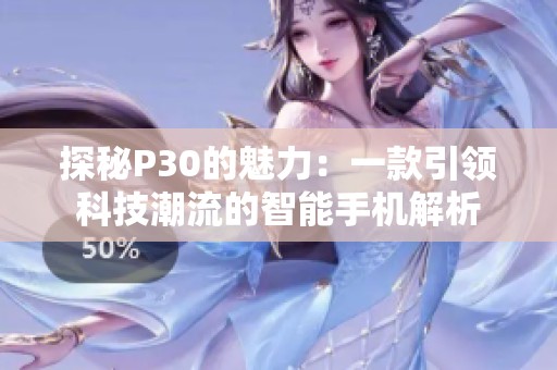 探秘P30的魅力：一款引领科技潮流的智能手机解析