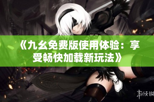 《九幺免费版使用体验：享受畅快加载新玩法》