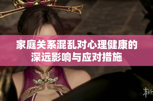 家庭关系混乱对心理健康的深远影响与应对措施