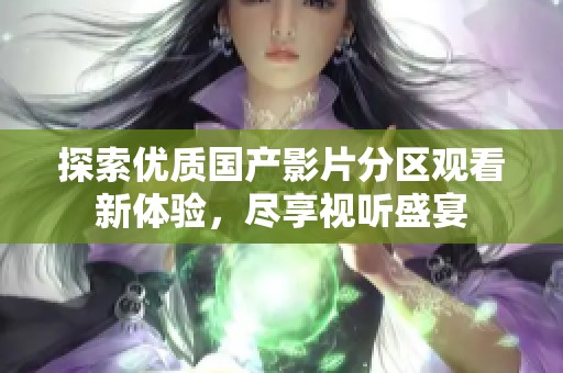 探索优质国产影片分区观看新体验，尽享视听盛宴