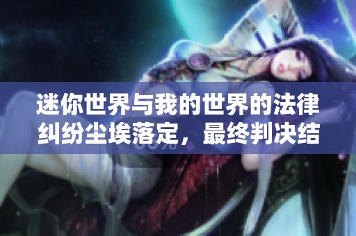 迷你世界与我的世界的法律纠纷尘埃落定，最终判决结果揭晓！