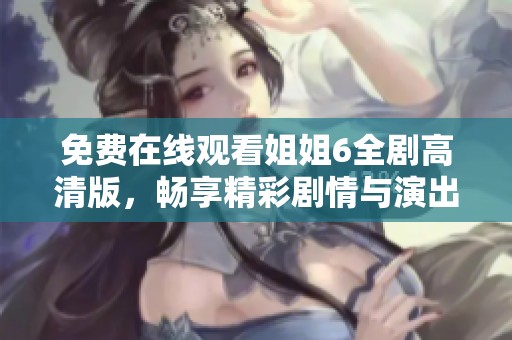 免费在线观看姐姐6全剧高清版，畅享精彩剧情与演出