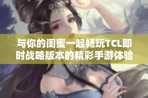 与你的闺蜜一起畅玩TCL即时战略版本的精彩手游体验