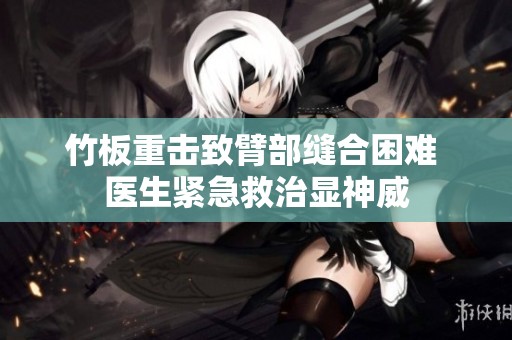 竹板重击致臂部缝合困难 医生紧急救治显神威