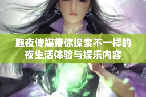 趣夜传媒带你探索不一样的夜生活体验与娱乐内容