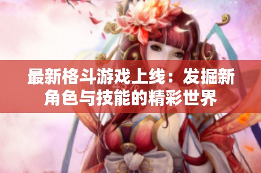 最新格斗游戏上线：发掘新角色与技能的精彩世界