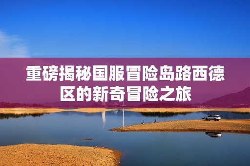 重磅揭秘国服冒险岛路西德区的新奇冒险之旅