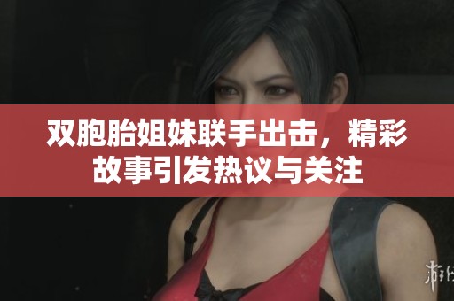 双胞胎姐妹联手出击，精彩故事引发热议与关注