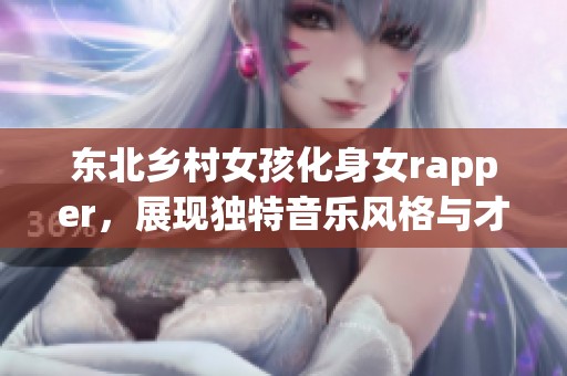 东北乡村女孩化身女rapper，展现独特音乐风格与才华