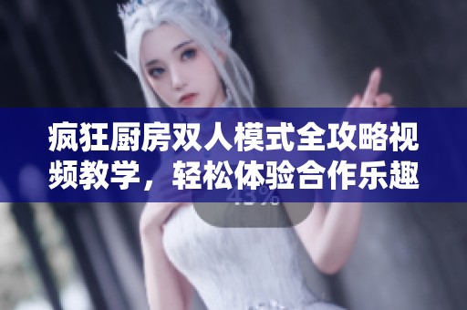 疯狂厨房双人模式全攻略视频教学，轻松体验合作乐趣