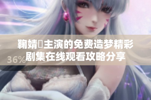 鞠婧祎主演的免费造梦精彩剧集在线观看攻略分享