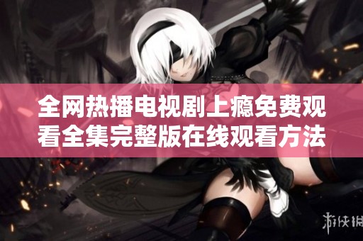 全网热播电视剧上瘾免费观看全集完整版在线观看方法解析