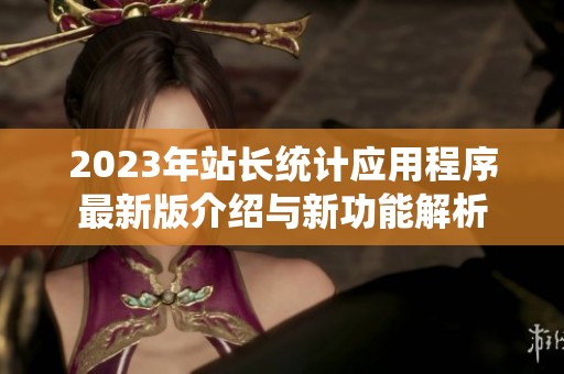 2023年站长统计应用程序最新版介绍与新功能解析