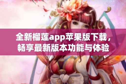 全新榴莲app苹果版下载，畅享最新版本功能与体验