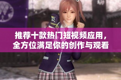 推荐十款热门短视频应用，全方位满足你的创作与观看需求