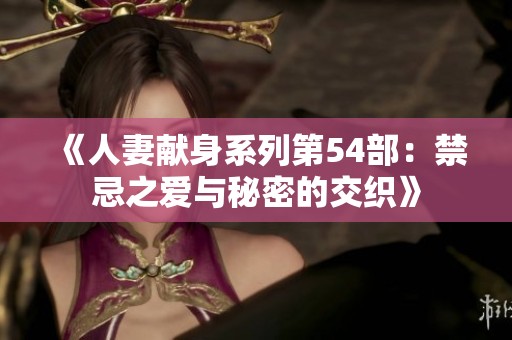 《人妻献身系列第54部：禁忌之爱与秘密的交织》