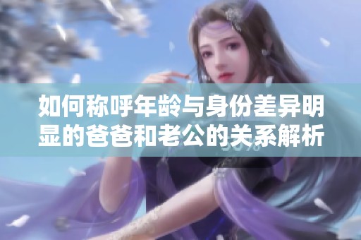 如何称呼年龄与身份差异明显的爸爸和老公的关系解析