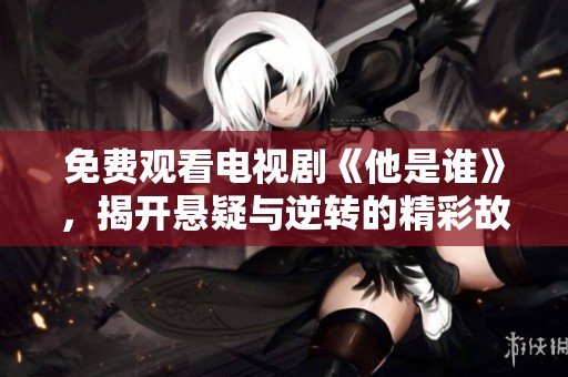 免费观看电视剧《他是谁》，揭开悬疑与逆转的精彩故事