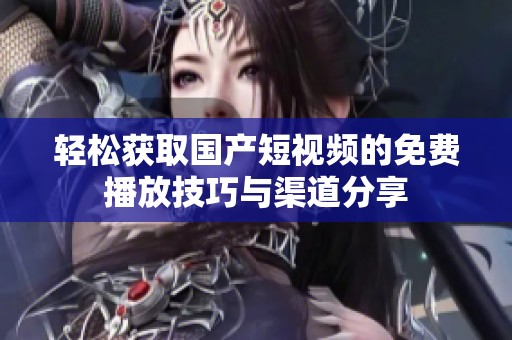 轻松获取国产短视频的免费播放技巧与渠道分享