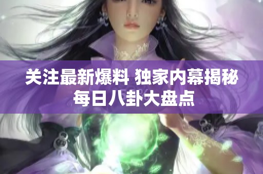 关注最新爆料 独家内幕揭秘 每日八卦大盘点