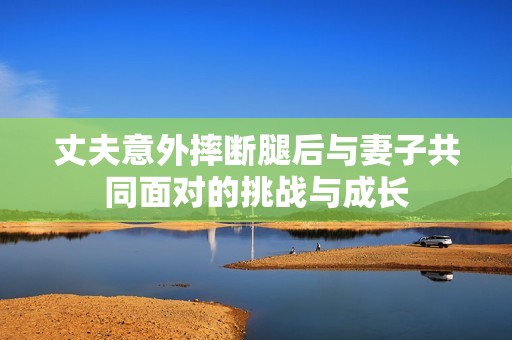 丈夫意外摔断腿后与妻子共同面对的挑战与成长