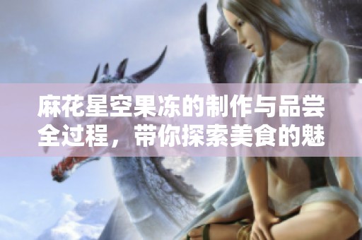 麻花星空果冻的制作与品尝全过程，带你探索美食的魅力