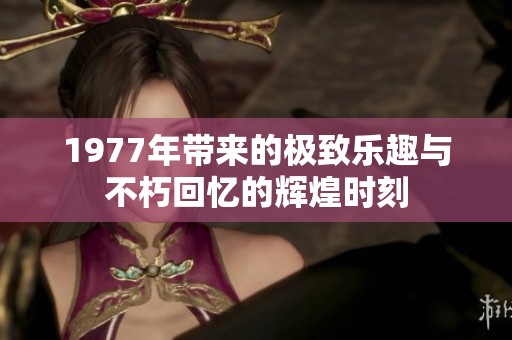 1977年带来的极致乐趣与不朽回忆的辉煌时刻