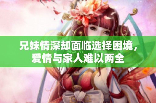 兄妹情深却面临选择困境，爱情与家人难以两全