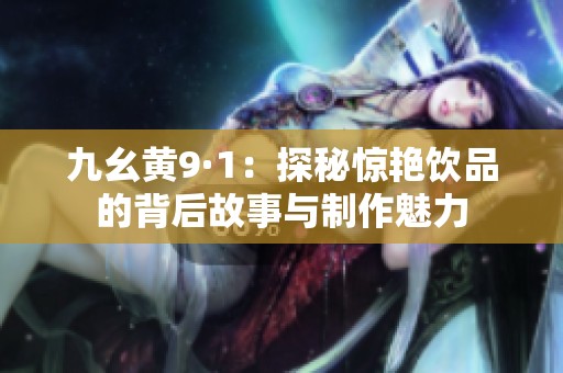 九幺黄9·1：探秘惊艳饮品的背后故事与制作魅力