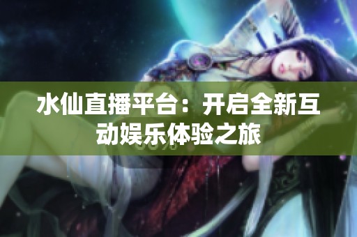 水仙直播平台：开启全新互动娱乐体验之旅