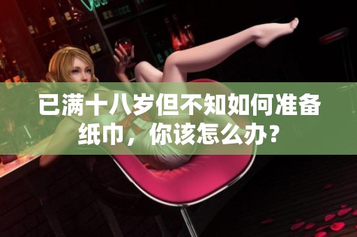 已满十八岁但不知如何准备纸巾，你该怎么办？
