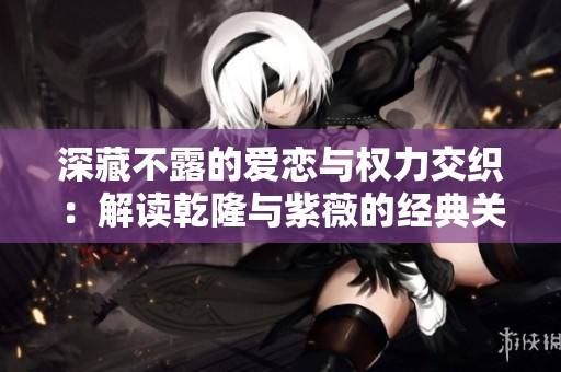 深藏不露的爱恋与权力交织：解读乾隆与紫薇的经典关系