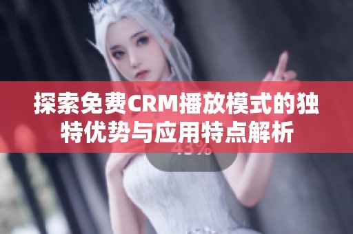 探索免费CRM播放模式的独特优势与应用特点解析