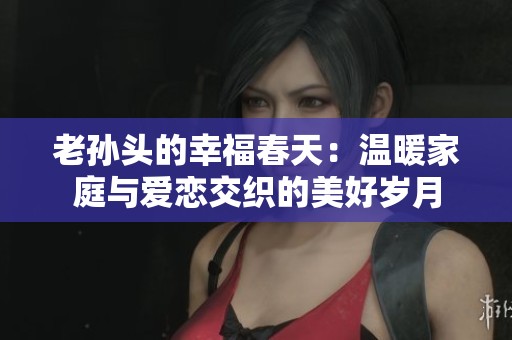 老孙头的幸福春天：温暖家庭与爱恋交织的美好岁月