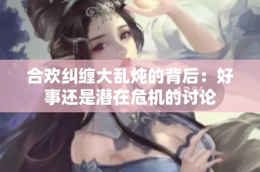 合欢纠缠大乱炖的背后：好事还是潜在危机的讨论