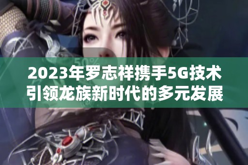 2023年罗志祥携手5G技术引领龙族新时代的多元发展
