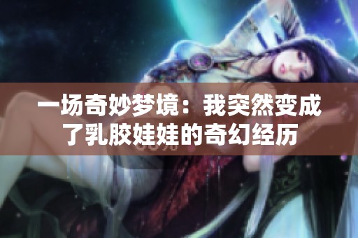 一场奇妙梦境：我突然变成了乳胶娃娃的奇幻经历