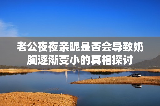老公夜夜亲昵是否会导致奶胸逐渐变小的真相探讨