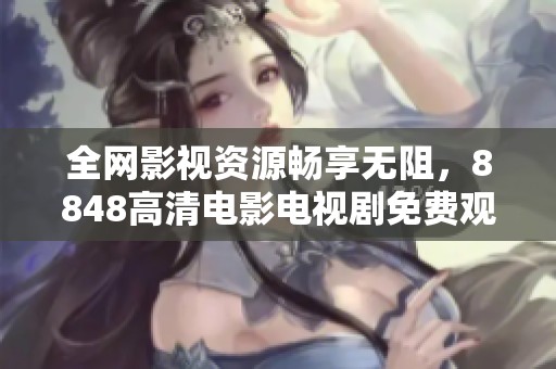 全网影视资源畅享无阻，8848高清电影电视剧免费观看