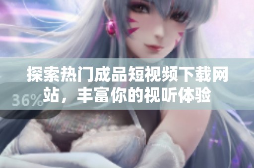 探索热门成品短视频下载网站，丰富你的视听体验
