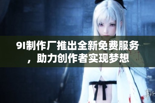 9I制作厂推出全新免费服务，助力创作者实现梦想