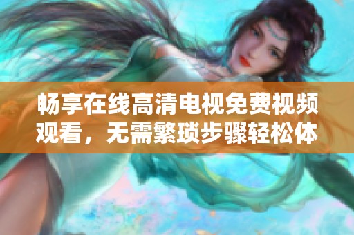 畅享在线高清电视免费视频观看，无需繁琐步骤轻松体验