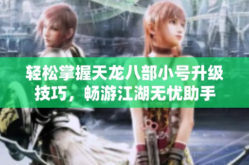 轻松掌握天龙八部小号升级技巧，畅游江湖无忧助手