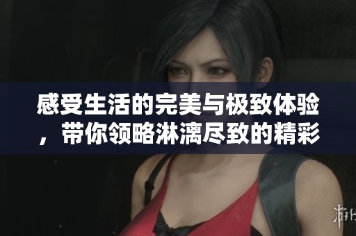 感受生活的完美与极致体验，带你领略淋漓尽致的精彩瞬间