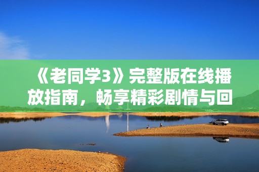 《老同学3》完整版在线播放指南，畅享精彩剧情与回忆