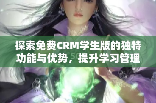 探索免费CRM学生版的独特功能与优势，提升学习管理效率
